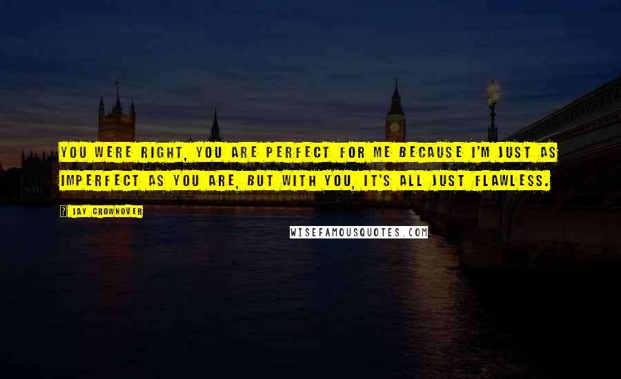 Jay Crownover Quotes: You were right, you are perfect for me because I'm just as imperfect as you are, but with you, it's all just flawless.