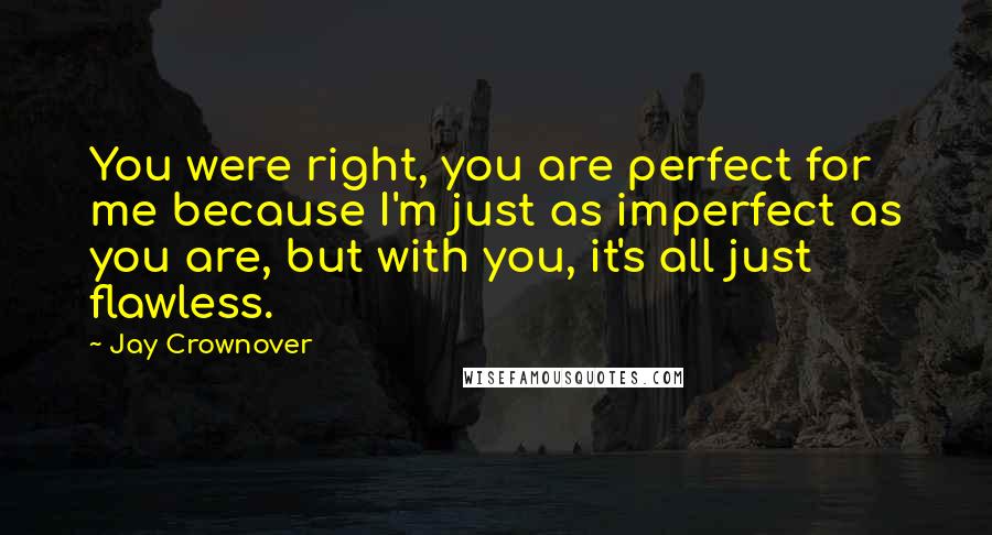 Jay Crownover Quotes: You were right, you are perfect for me because I'm just as imperfect as you are, but with you, it's all just flawless.
