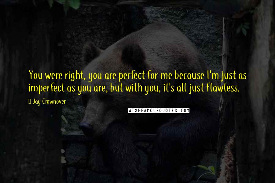 Jay Crownover Quotes: You were right, you are perfect for me because I'm just as imperfect as you are, but with you, it's all just flawless.