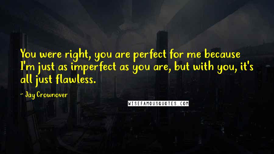 Jay Crownover Quotes: You were right, you are perfect for me because I'm just as imperfect as you are, but with you, it's all just flawless.