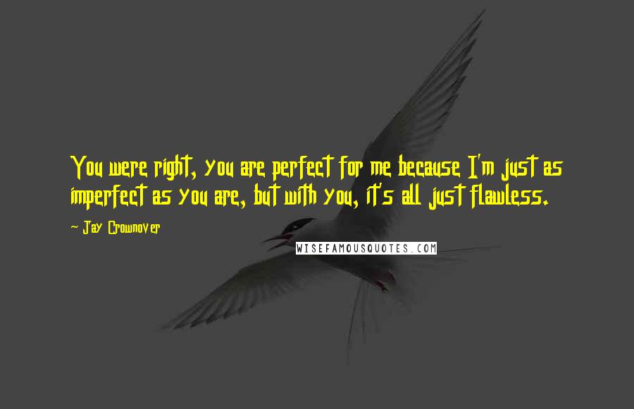 Jay Crownover Quotes: You were right, you are perfect for me because I'm just as imperfect as you are, but with you, it's all just flawless.