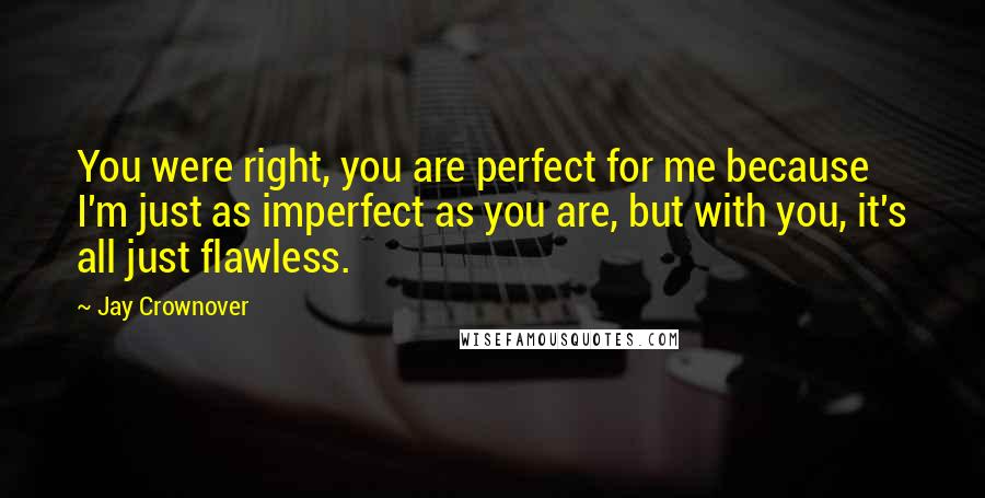 Jay Crownover Quotes: You were right, you are perfect for me because I'm just as imperfect as you are, but with you, it's all just flawless.