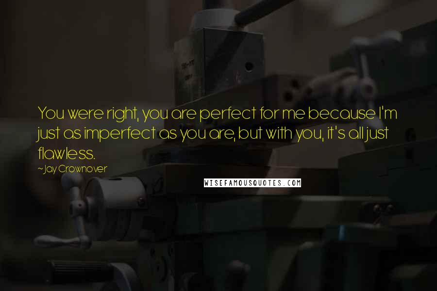 Jay Crownover Quotes: You were right, you are perfect for me because I'm just as imperfect as you are, but with you, it's all just flawless.