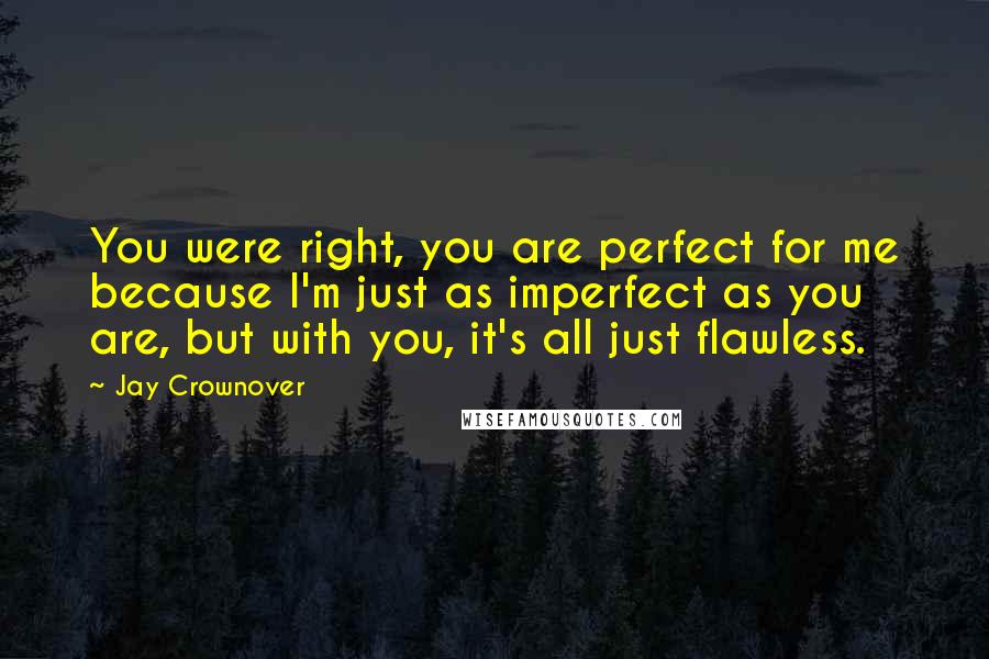 Jay Crownover Quotes: You were right, you are perfect for me because I'm just as imperfect as you are, but with you, it's all just flawless.