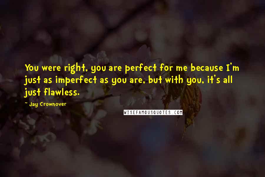 Jay Crownover Quotes: You were right, you are perfect for me because I'm just as imperfect as you are, but with you, it's all just flawless.