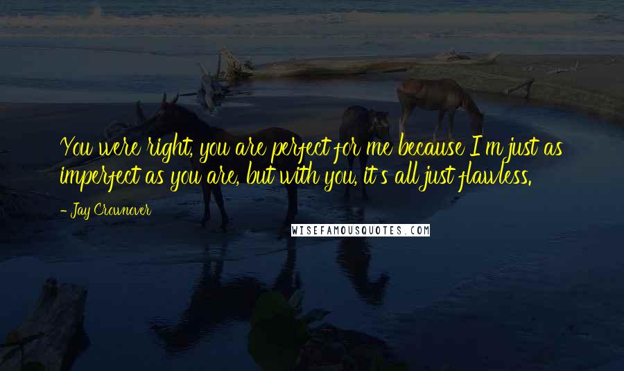 Jay Crownover Quotes: You were right, you are perfect for me because I'm just as imperfect as you are, but with you, it's all just flawless.