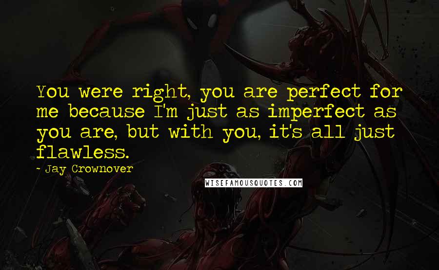 Jay Crownover Quotes: You were right, you are perfect for me because I'm just as imperfect as you are, but with you, it's all just flawless.