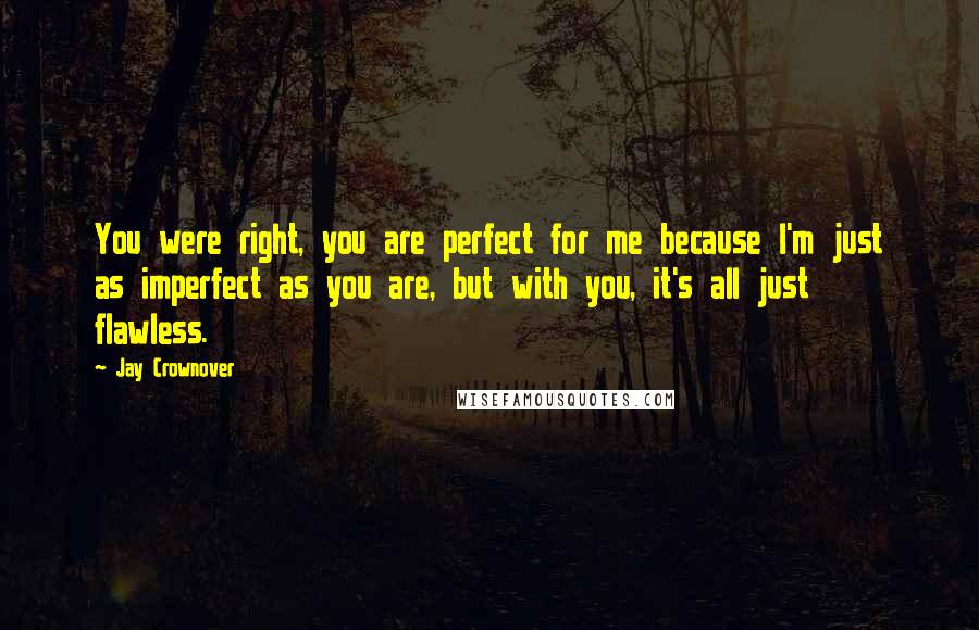 Jay Crownover Quotes: You were right, you are perfect for me because I'm just as imperfect as you are, but with you, it's all just flawless.