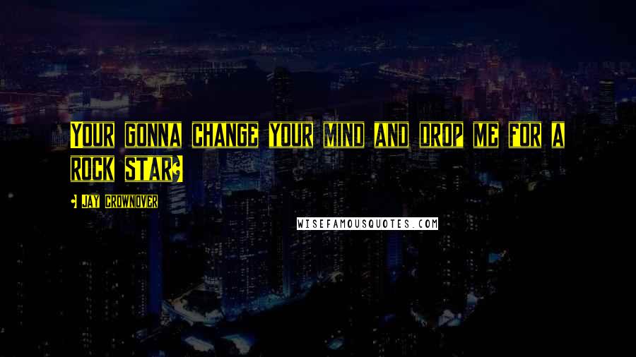 Jay Crownover Quotes: Your gonna change your mind and drop me for a rock star?