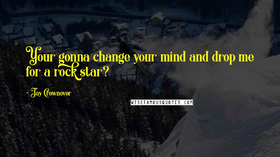 Jay Crownover Quotes: Your gonna change your mind and drop me for a rock star?