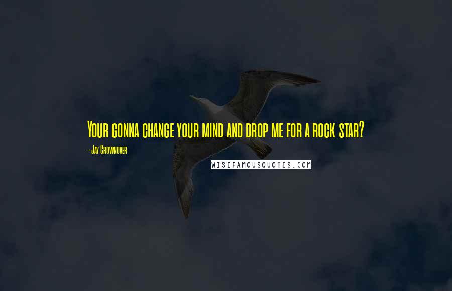 Jay Crownover Quotes: Your gonna change your mind and drop me for a rock star?
