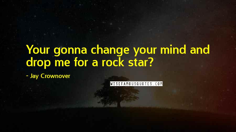 Jay Crownover Quotes: Your gonna change your mind and drop me for a rock star?