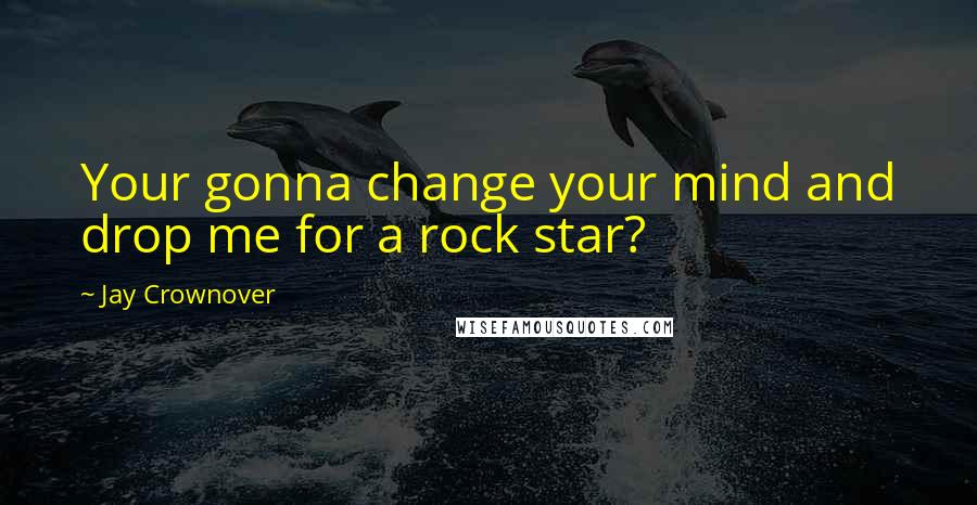 Jay Crownover Quotes: Your gonna change your mind and drop me for a rock star?