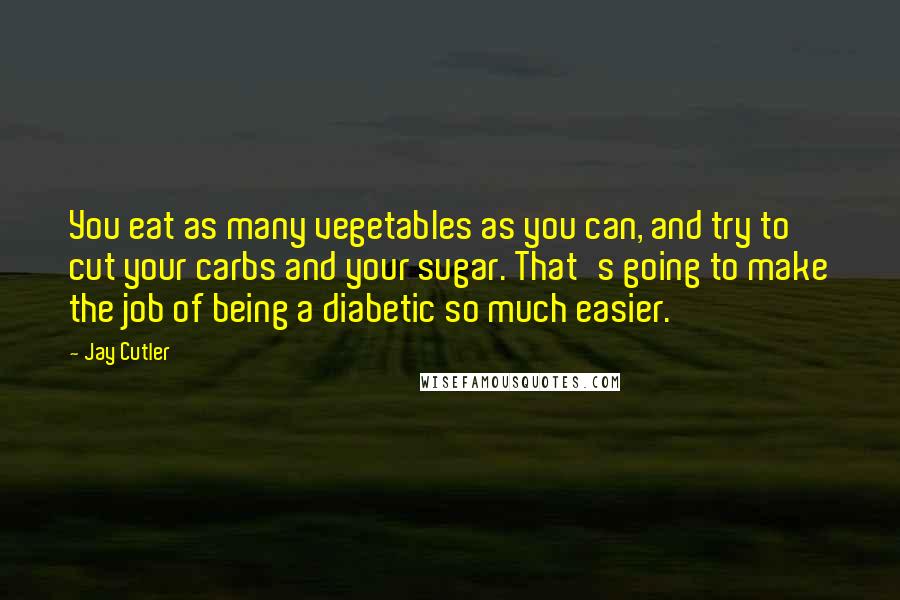 Jay Cutler Quotes: You eat as many vegetables as you can, and try to cut your carbs and your sugar. That's going to make the job of being a diabetic so much easier.