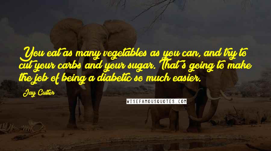 Jay Cutler Quotes: You eat as many vegetables as you can, and try to cut your carbs and your sugar. That's going to make the job of being a diabetic so much easier.