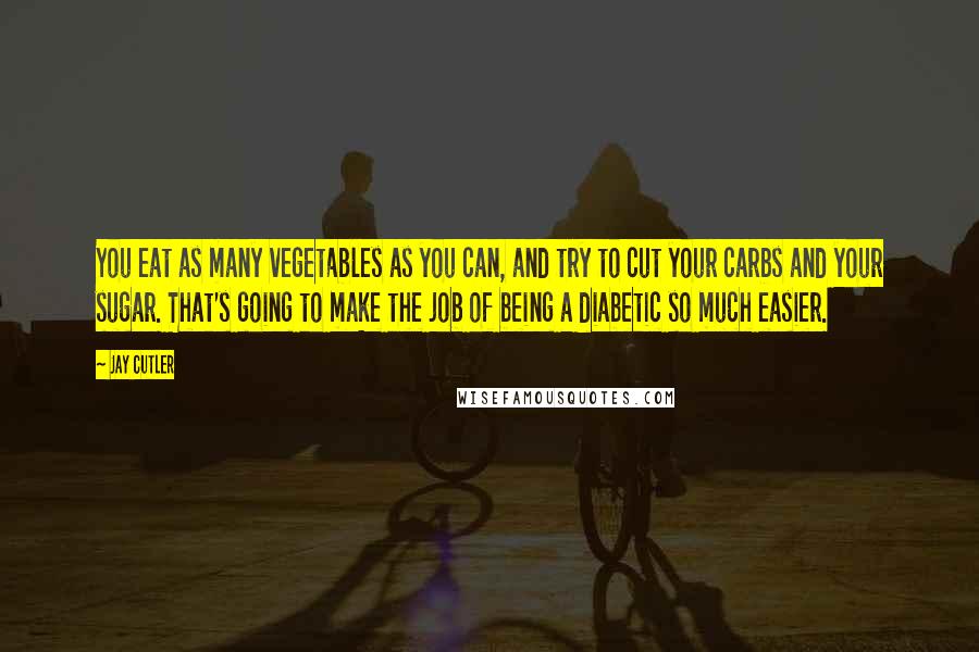 Jay Cutler Quotes: You eat as many vegetables as you can, and try to cut your carbs and your sugar. That's going to make the job of being a diabetic so much easier.