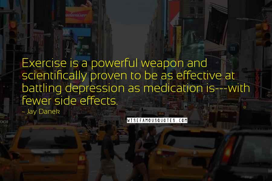 Jay Danek Quotes: Exercise is a powerful weapon and scientifically proven to be as effective at battling depression as medication is---with fewer side effects.