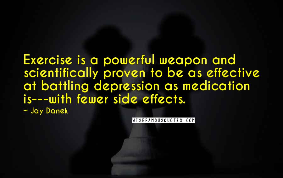 Jay Danek Quotes: Exercise is a powerful weapon and scientifically proven to be as effective at battling depression as medication is---with fewer side effects.