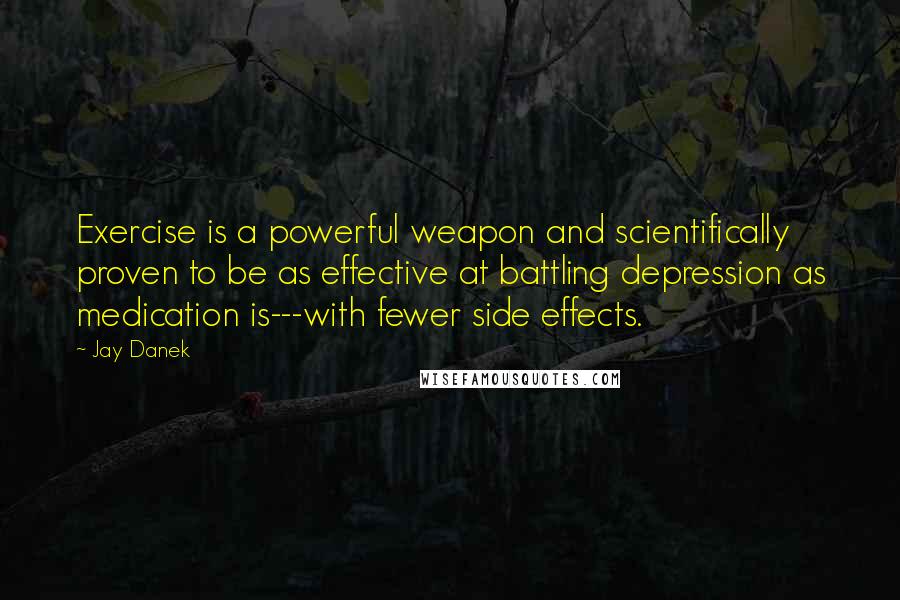 Jay Danek Quotes: Exercise is a powerful weapon and scientifically proven to be as effective at battling depression as medication is---with fewer side effects.