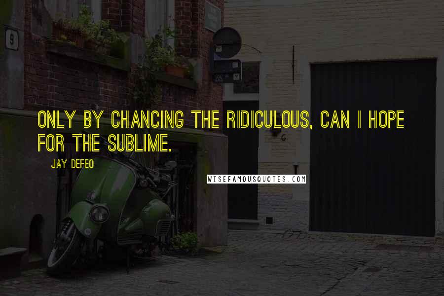 Jay DeFeo Quotes: Only by chancing the ridiculous, can I hope for the sublime.