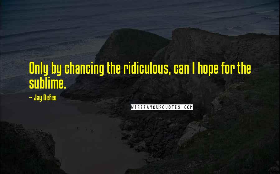 Jay DeFeo Quotes: Only by chancing the ridiculous, can I hope for the sublime.