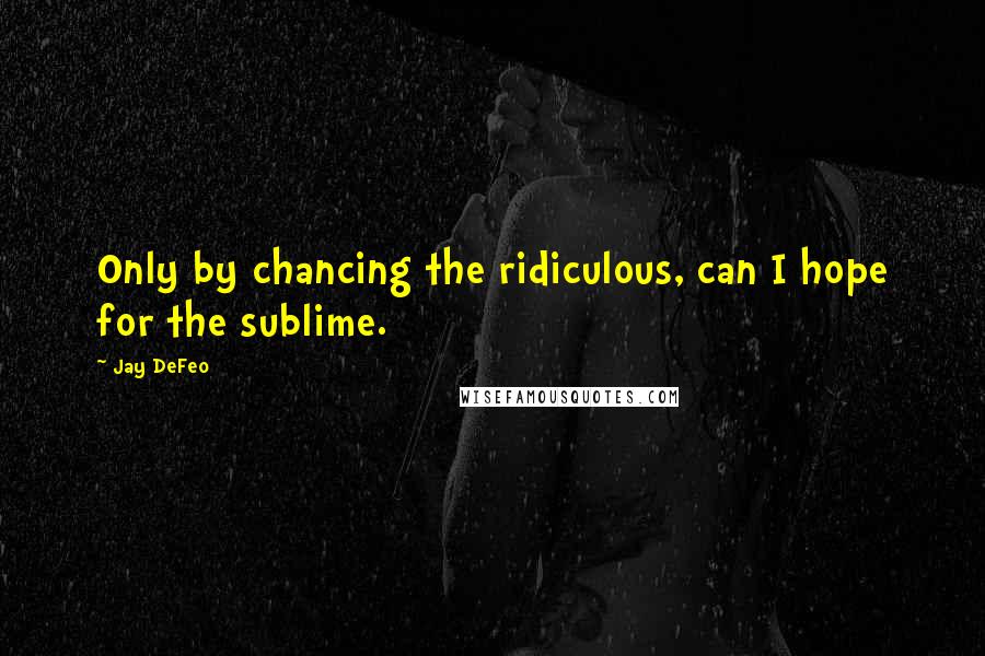 Jay DeFeo Quotes: Only by chancing the ridiculous, can I hope for the sublime.