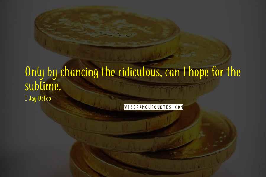 Jay DeFeo Quotes: Only by chancing the ridiculous, can I hope for the sublime.