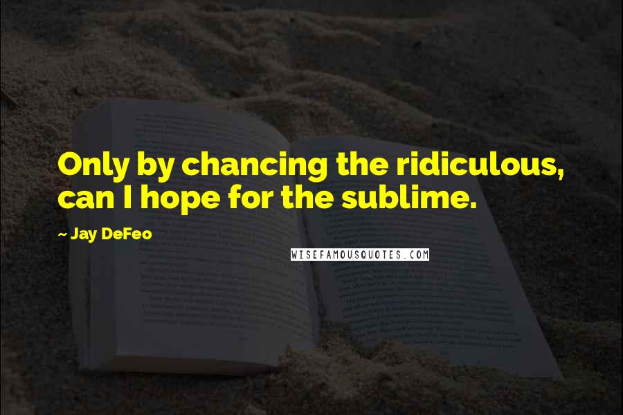 Jay DeFeo Quotes: Only by chancing the ridiculous, can I hope for the sublime.