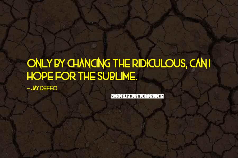 Jay DeFeo Quotes: Only by chancing the ridiculous, can I hope for the sublime.
