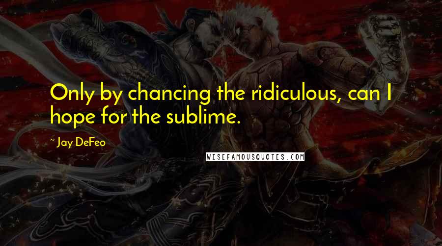 Jay DeFeo Quotes: Only by chancing the ridiculous, can I hope for the sublime.