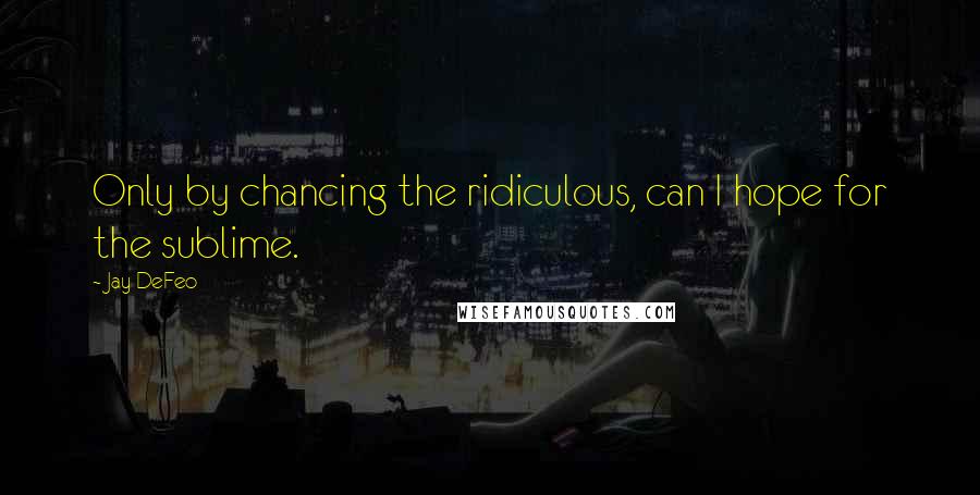 Jay DeFeo Quotes: Only by chancing the ridiculous, can I hope for the sublime.