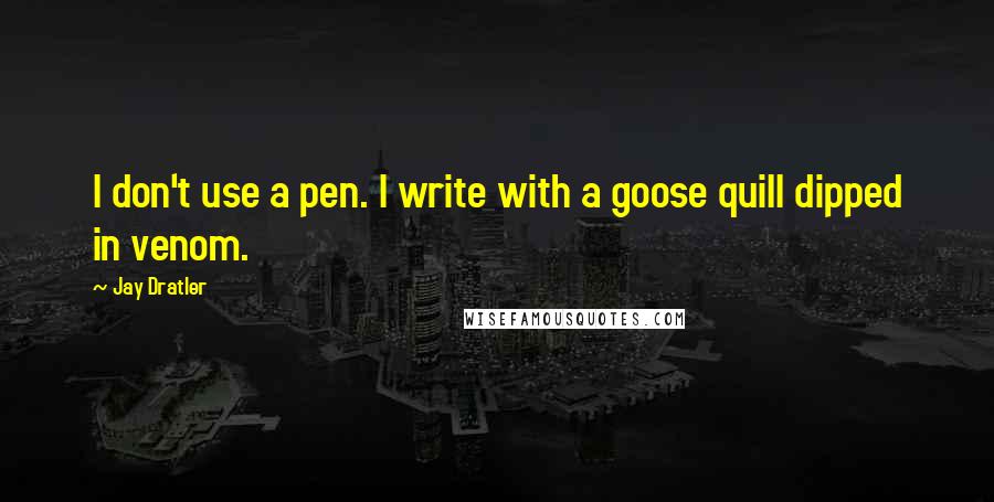 Jay Dratler Quotes: I don't use a pen. I write with a goose quill dipped in venom.