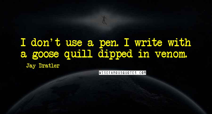 Jay Dratler Quotes: I don't use a pen. I write with a goose quill dipped in venom.