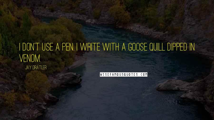 Jay Dratler Quotes: I don't use a pen. I write with a goose quill dipped in venom.