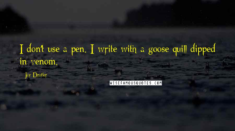 Jay Dratler Quotes: I don't use a pen. I write with a goose quill dipped in venom.