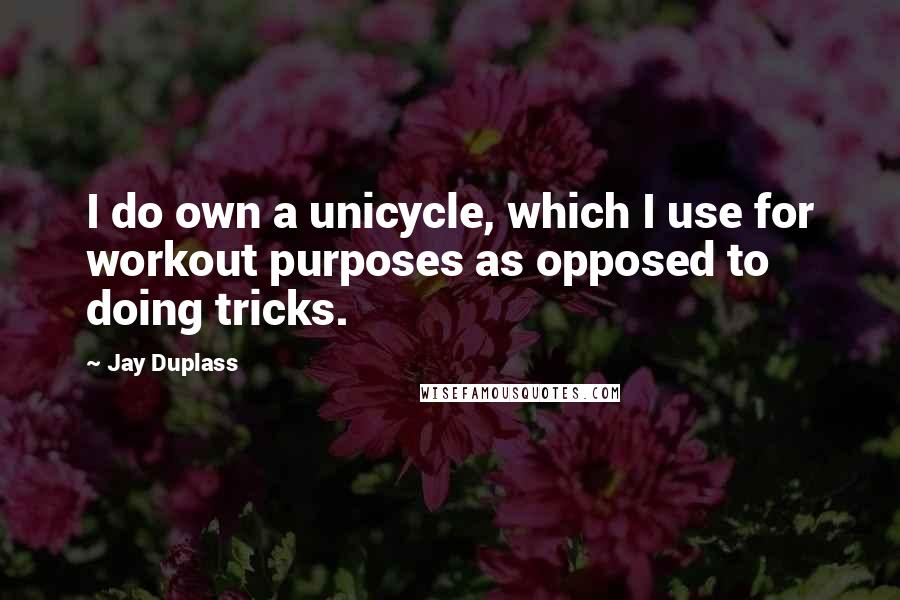 Jay Duplass Quotes: I do own a unicycle, which I use for workout purposes as opposed to doing tricks.
