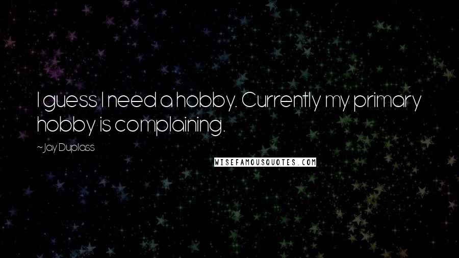 Jay Duplass Quotes: I guess I need a hobby. Currently my primary hobby is complaining.