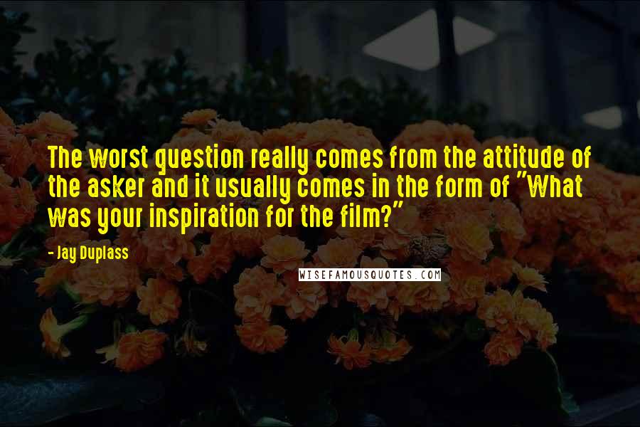 Jay Duplass Quotes: The worst question really comes from the attitude of the asker and it usually comes in the form of "What was your inspiration for the film?"