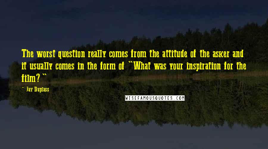 Jay Duplass Quotes: The worst question really comes from the attitude of the asker and it usually comes in the form of "What was your inspiration for the film?"