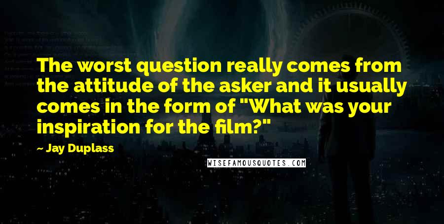 Jay Duplass Quotes: The worst question really comes from the attitude of the asker and it usually comes in the form of "What was your inspiration for the film?"
