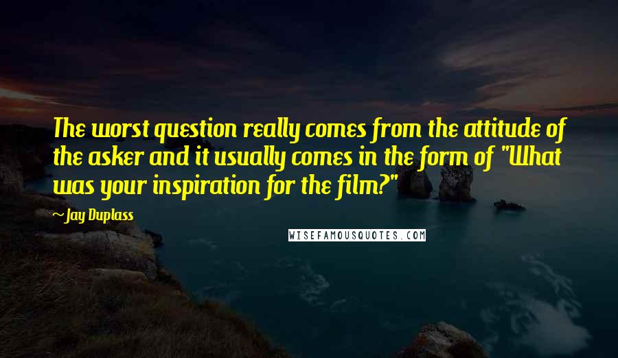 Jay Duplass Quotes: The worst question really comes from the attitude of the asker and it usually comes in the form of "What was your inspiration for the film?"