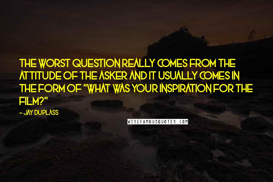 Jay Duplass Quotes: The worst question really comes from the attitude of the asker and it usually comes in the form of "What was your inspiration for the film?"