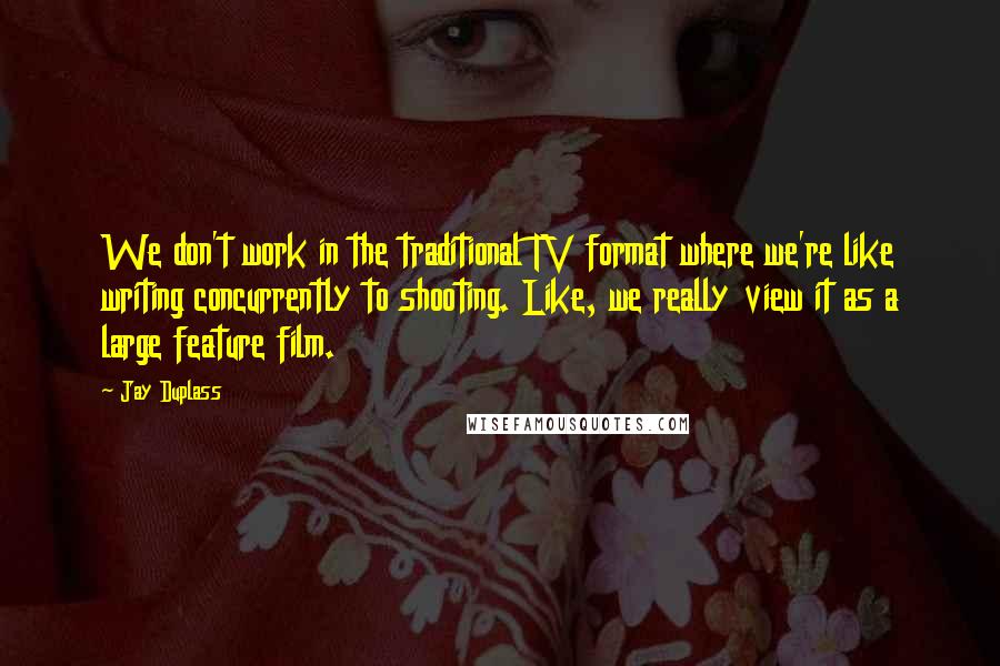 Jay Duplass Quotes: We don't work in the traditional TV format where we're like writing concurrently to shooting. Like, we really view it as a large feature film.