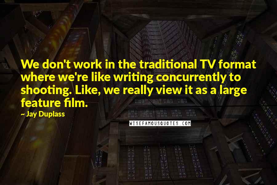 Jay Duplass Quotes: We don't work in the traditional TV format where we're like writing concurrently to shooting. Like, we really view it as a large feature film.