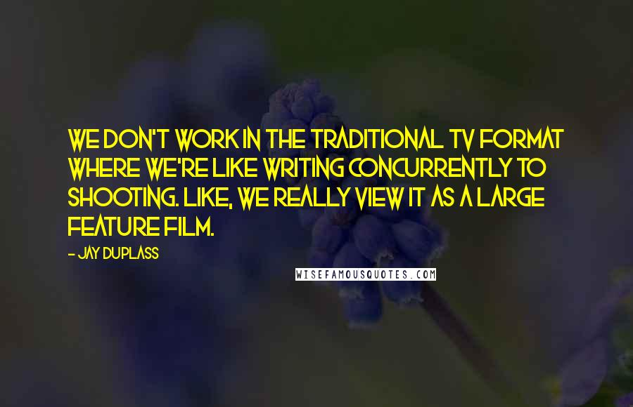 Jay Duplass Quotes: We don't work in the traditional TV format where we're like writing concurrently to shooting. Like, we really view it as a large feature film.