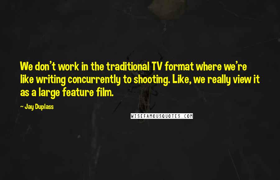 Jay Duplass Quotes: We don't work in the traditional TV format where we're like writing concurrently to shooting. Like, we really view it as a large feature film.