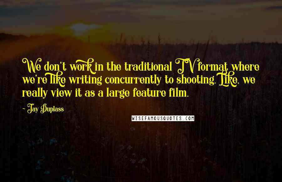 Jay Duplass Quotes: We don't work in the traditional TV format where we're like writing concurrently to shooting. Like, we really view it as a large feature film.