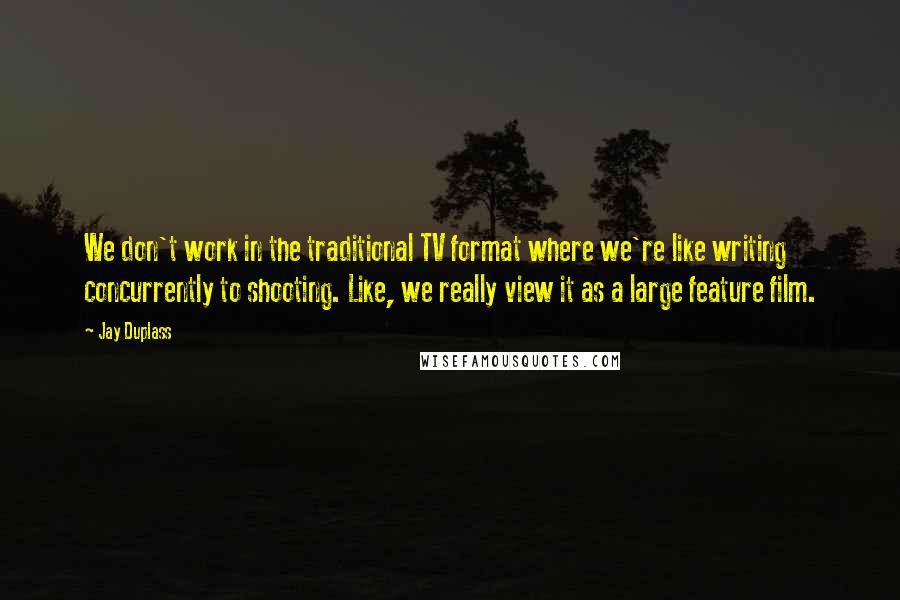 Jay Duplass Quotes: We don't work in the traditional TV format where we're like writing concurrently to shooting. Like, we really view it as a large feature film.