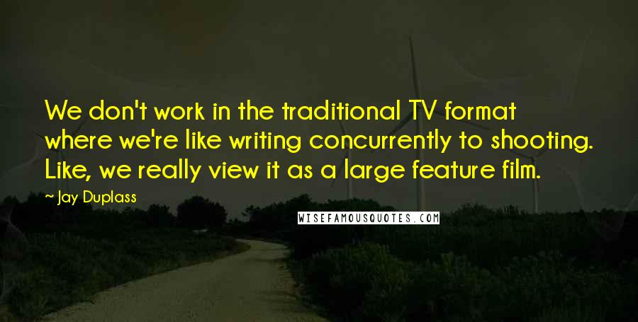 Jay Duplass Quotes: We don't work in the traditional TV format where we're like writing concurrently to shooting. Like, we really view it as a large feature film.