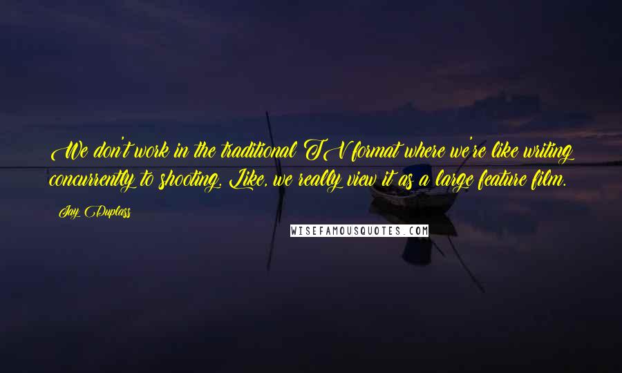Jay Duplass Quotes: We don't work in the traditional TV format where we're like writing concurrently to shooting. Like, we really view it as a large feature film.